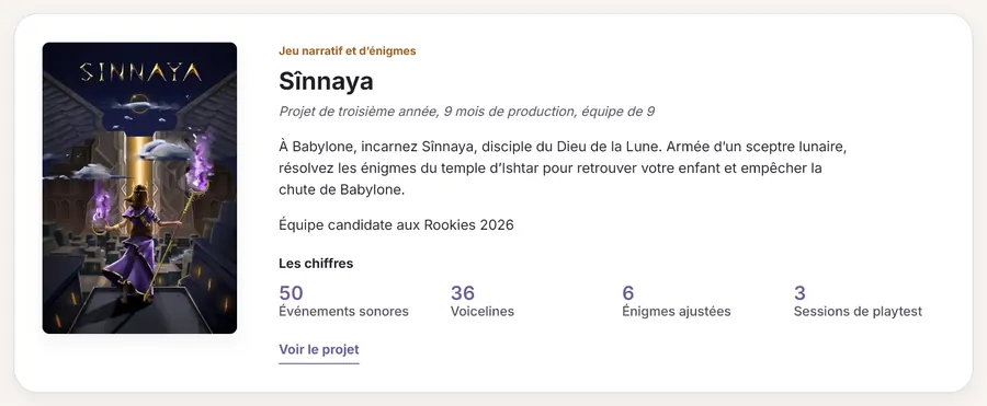 Carte du projet Sînnaya sur le nouveau portfolio, sur ordinateur : la jaquette à gauche&nbsp;; à droite, le type du projet («&nbsp;Jeu narratif et d’énigmes&nbsp;»), le nom, la ligne «&nbsp;Projet de troisième année, 9 mois de production, équipe de 9&nbsp;», un court descriptif, «&nbsp;Équipe candidate aux Rookies 2026&nbsp;», quatre chiffres (50 événements sonores, 36 voicelines, 6 énigmes ajustées, 3 sessions de playtest) et le lien «&nbsp;Voir le projet&nbsp;».